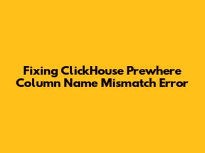 Fixing ClickHouse Prewhere Column Name Mismatch Error