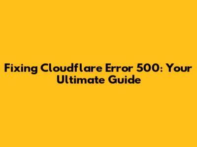 Fixing Cloudflare Error 500: Your Ultimate Guide