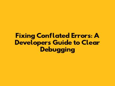 Fixing Conflated Errors: A Developer's Guide to Clear Debugging