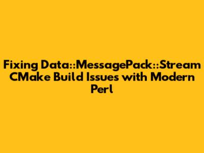 Fixing Data::MessagePack::Stream CMake Build Issues with Modern Perl
