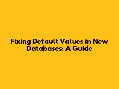 Fixing Default Values in New Databases: A Guide