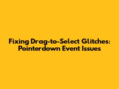 Fixing Drag-to-Select Glitches: Pointerdown Event Issues