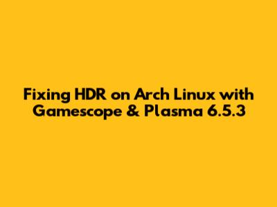 Fixing HDR on Arch Linux with Gamescope & Plasma 6.5.3
