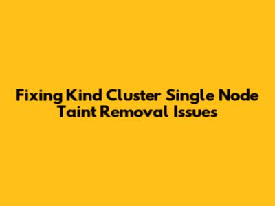 Fixing Kind Cluster Single Node Taint Removal Issues