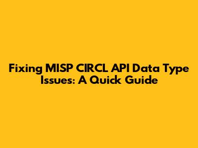 Fixing MISP CIRCL API Data Type Issues: A Quick Guide