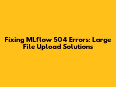 Fixing MLflow 504 Errors: Large File Upload Solutions