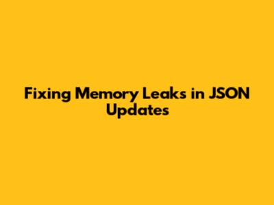 Fixing Memory Leaks in JSON Updates