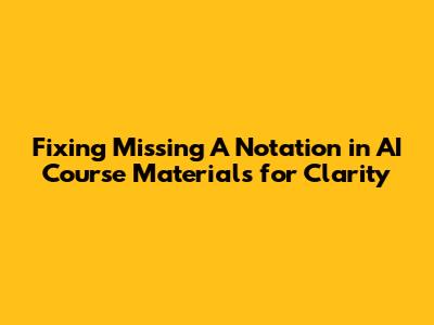 Fixing Missing 'A' Notation in AI Course Materials for Clarity