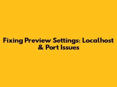 Fixing Preview Settings: Localhost & Port Issues