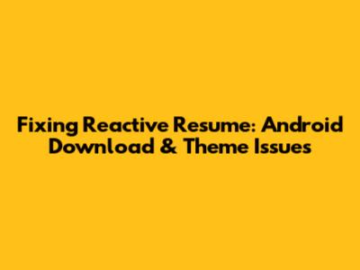 Fixing Reactive Resume: Android Download & Theme Issues