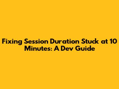 Fixing Session Duration Stuck at 10 Minutes: A Dev Guide