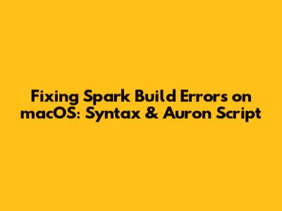 Fixing Spark Build Errors on macOS: Syntax & Auron Script