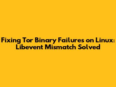 Fixing Tor Binary Failures on Linux: Libevent Mismatch Solved