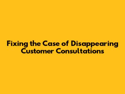Fixing the Case of Disappearing Customer Consultations