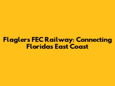 Flagler's FEC Railway: Connecting Florida's East Coast