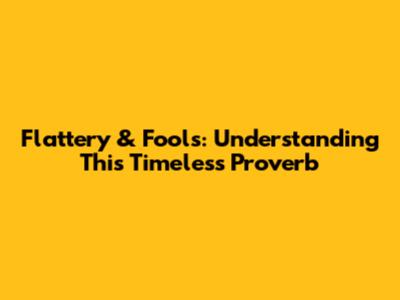 Flattery & Fools: Understanding This Timeless Proverb
