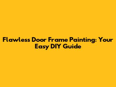 Flawless Door Frame Painting: Your Easy DIY Guide