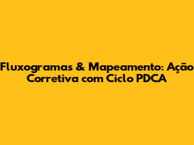 Fluxogramas & Mapeamento: Ação Corretiva com Ciclo PDCA