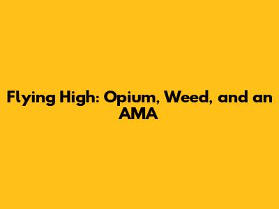 Flying High: Opium, Weed, and an AMA