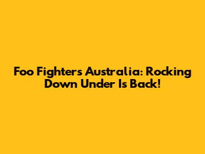 Foo Fighters Australia: Rocking Down Under Is Back!
