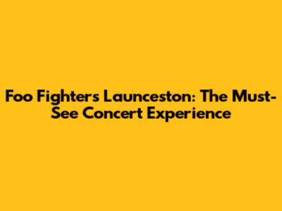 Foo Fighters Launceston: The Must-See Concert Experience
