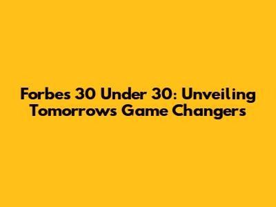Forbes 30 Under 30: Unveiling Tomorrow's Game Changers