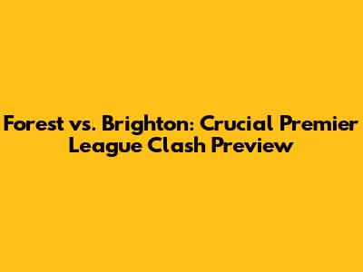 Forest vs. Brighton: Crucial Premier League Clash Preview