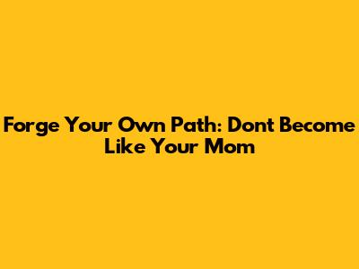 Forge Your Own Path: Don't Become Like Your Mom