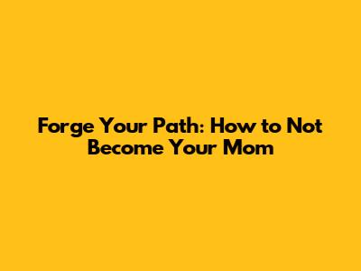 Forge Your Path: How to Not Become Your Mom