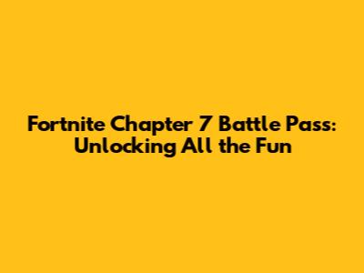 Fortnite Chapter 7 Battle Pass: Unlocking All the Fun
