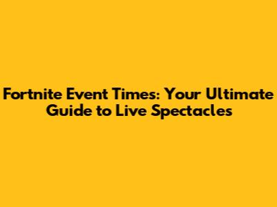 Fortnite Event Times: Your Ultimate Guide to Live Spectacles