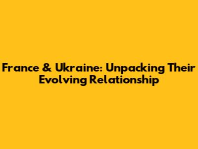 France & Ukraine: Unpacking Their Evolving Relationship