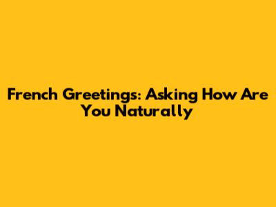 French Greetings: Asking 'How Are You' Naturally