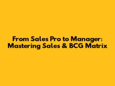 From Sales Pro to Manager: Mastering Sales & BCG Matrix