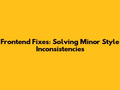Frontend Fixes: Solving Minor Style Inconsistencies