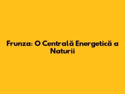 Frunza: O Centrală Energetică a Naturii