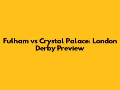 Fulham vs Crystal Palace: London Derby Preview