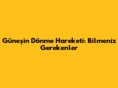 Güneş'in Dönme Hareketi: Bilmeniz Gerekenler