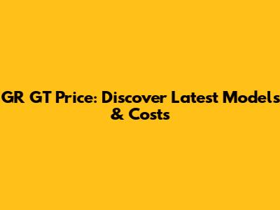 GR GT Price: Discover Latest Models & Costs