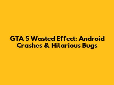 GTA 5 Wasted Effect: Android Crashes & Hilarious Bugs