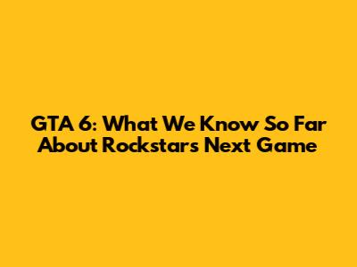 GTA 6: What We Know So Far About Rockstar's Next Game