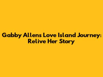 Gabby Allen's Love Island Journey: Relive Her Story
