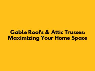 Gable Roofs & Attic Trusses: Maximizing Your Home Space