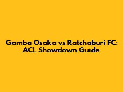 Gamba Osaka vs Ratchaburi FC: ACL Showdown Guide