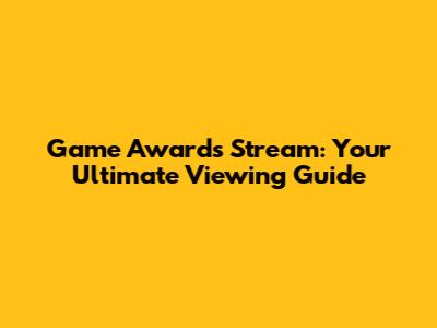 Game Awards Stream: Your Ultimate Viewing Guide