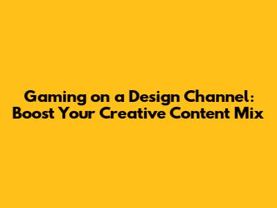 Gaming on a Design Channel: Boost Your Creative Content Mix