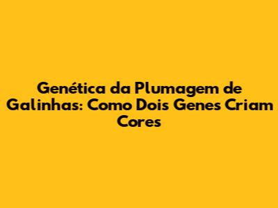 Genética da Plumagem de Galinhas: Como Dois Genes Criam Cores