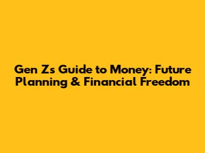 Gen Z's Guide to Money: Future Planning & Financial Freedom