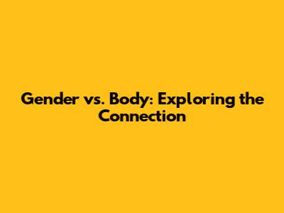 Gender vs. Body: Exploring the Connection