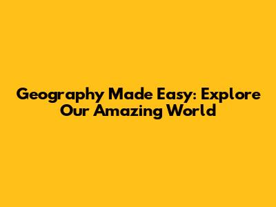Geography Made Easy: Explore Our Amazing World